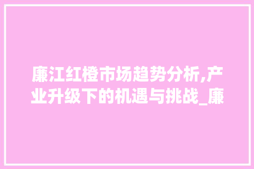 廉江红橙市场趋势分析,产业升级下的机遇与挑战_廉江红橙市场趋势分析论文 廉江红橙市场趋势分析,产业升级下的机遇与挑战_廉江红橙市场趋势分析论文