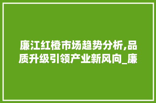 廉江红橙市场趋势分析,品质升级引领产业新风向_廉江红橙市场趋势分析 廉江红橙市场趋势分析,品质升级引领产业新风向_廉江红橙市场趋势分析