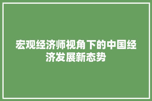 宏观经济师视角下的中国经济发展新态势 宏观经济师视角下的中国经济发展新态势