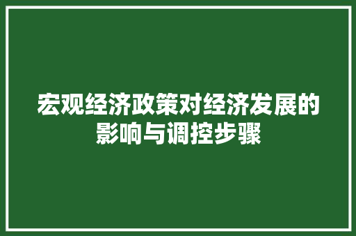 宏观经济政策对经济发展的影响与调控步骤 宏观经济政策对经济发展的影响与调控步骤