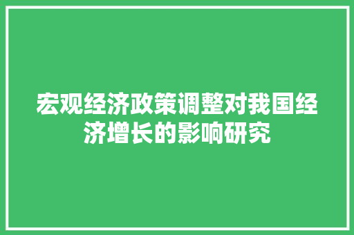 宏观经济政策调整对我国经济增长的影响研究 宏观经济政策调整对我国经济增长的影响研究