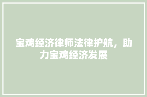 宝鸡经济律师法律护航,助力宝鸡经济发展 宝鸡经济律师法律护航,助力宝鸡经济发展