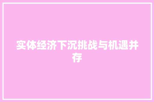 实体经济下沉挑战与机遇并存 实体经济下沉挑战与机遇并存