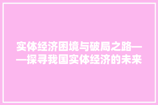 实体经济困境与破局之路——探寻我国实体经济的未来 实体经济困境与破局之路——探寻我国实体经济的未来