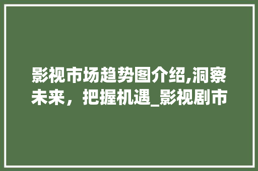 影视市场趋势图介绍,洞察未来,把握机遇_影视剧市场趋势图 影视市场趋势图介绍,洞察未来,把握机遇_影视剧市场趋势图