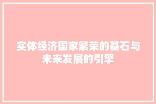 实体经济国家繁荣的基石与未来发展的引擎 实体经济国家繁荣的基石与未来发展的引擎