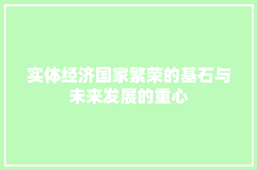 实体经济国家繁荣的基石与未来发展的重心 实体经济国家繁荣的基石与未来发展的重心