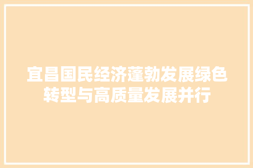 宜昌国民经济蓬勃发展绿色转型与高质量发展并行 宜昌国民经济蓬勃发展绿色转型与高质量发展并行