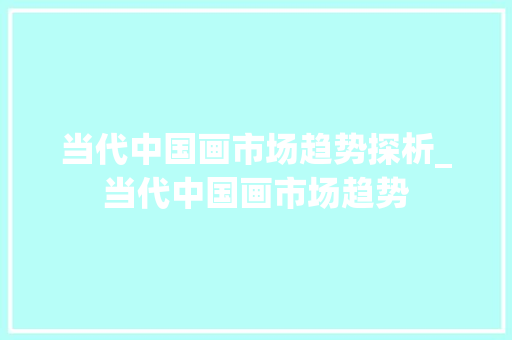 当代中国画市场趋势探析_当代中国画市场趋势 当代中国画市场趋势探析_当代中国画市场趋势