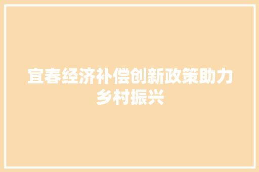 宜春经济补偿创新政策助力乡村振兴 宜春经济补偿创新政策助力乡村振兴
