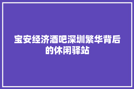 宝安经济酒吧深圳繁华背后的休闲驿站 宝安经济酒吧深圳繁华背后的休闲驿站