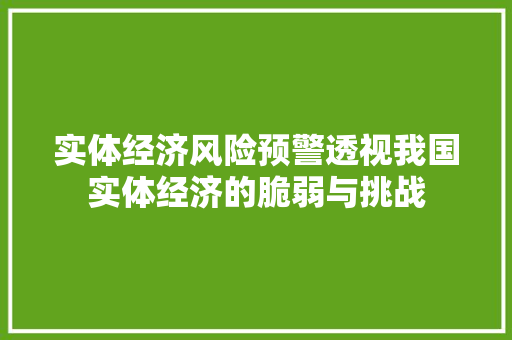 实体经济风险预警透视我国实体经济的脆弱与挑战 实体经济风险预警透视我国实体经济的脆弱与挑战
