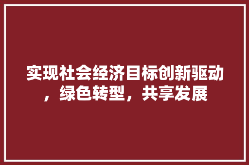 实现社会经济目标创新驱动,绿色转型,共享发展 实现社会经济目标创新驱动,绿色转型,共享发展