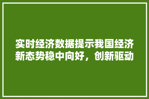 实时经济数据提示我国经济新态势稳中向好,创新驱动 实时经济数据提示我国经济新态势稳中向好,创新驱动