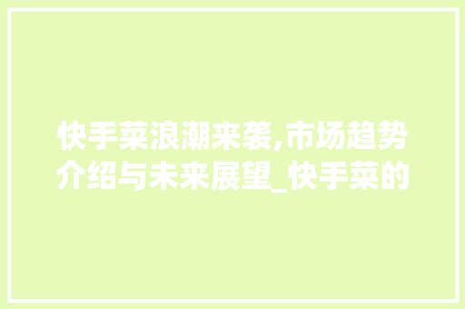 快手菜浪潮来袭,市场趋势介绍与未来展望_快手菜的市场趋势 快手菜浪潮来袭,市场趋势介绍与未来展望_快手菜的市场趋势