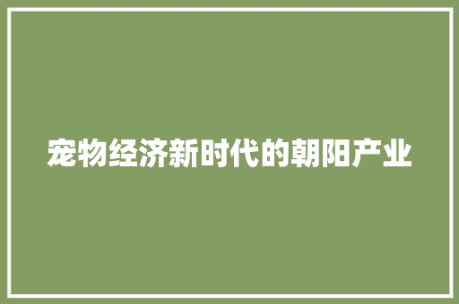 宠物经济新时代的朝阳产业 宠物经济新时代的朝阳产业