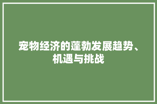 宠物经济的蓬勃发展趋势、机遇与挑战 宠物经济的蓬勃发展趋势、机遇与挑战