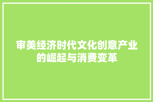 审美经济时代文化创意产业的崛起与消费变革 审美经济时代文化创意产业的崛起与消费变革