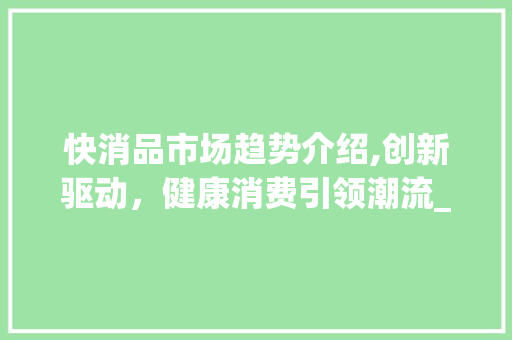 快消品市场趋势介绍,创新驱动,健康消费引领潮流_快消品市场趋势 快消品市场趋势介绍,创新驱动,健康消费引领潮流_快消品市场趋势