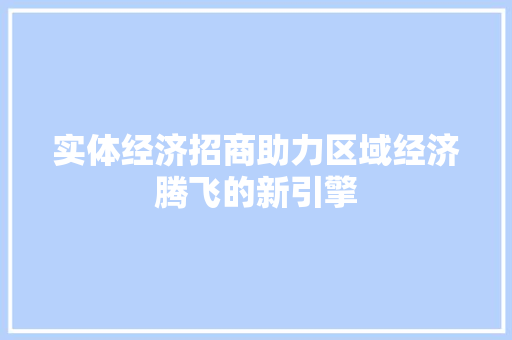 实体经济招商助力区域经济腾飞的新引擎 实体经济招商助力区域经济腾飞的新引擎