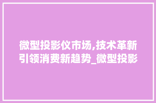 微型投影仪市场,技术革新引领消费新趋势_微型投影仪市场趋势