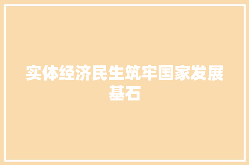 实体经济民生筑牢国家发展基石 实体经济民生筑牢国家发展基石