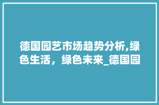 德国园艺市场趋势分析,绿色生活,绿色未来_德国园艺市场趋势 德国园艺市场趋势分析,绿色生活,绿色未来_德国园艺市场趋势