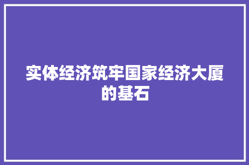 实体经济筑牢国家经济大厦的基石 实体经济筑牢国家经济大厦的基石