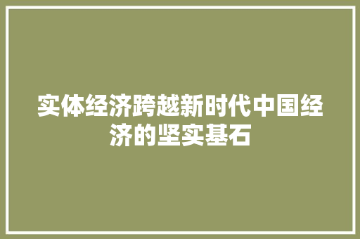 实体经济跨越新时代中国经济的坚实基石 实体经济跨越新时代中国经济的坚实基石