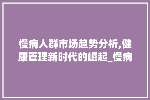慢病人群市场趋势分析,健康管理新时代的崛起_慢病人群市场趋势