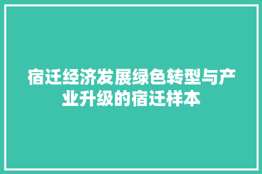 宿迁经济发展绿色转型与产业升级的宿迁样本 宿迁经济发展绿色转型与产业升级的宿迁样本