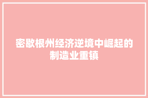 密歇根州经济逆境中崛起的制造业重镇 密歇根州经济逆境中崛起的制造业重镇