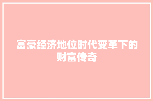 富豪经济地位时代变革下的财富传奇 富豪经济地位时代变革下的财富传奇