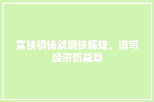 富铁镇铸就钢铁辉煌,谱写经济新篇章 富铁镇铸就钢铁辉煌,谱写经济新篇章