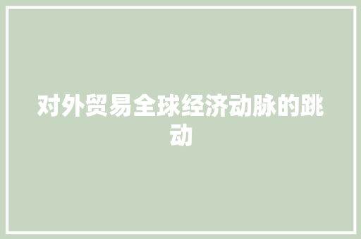 对外贸易全球经济动脉的跳动 对外贸易全球经济动脉的跳动