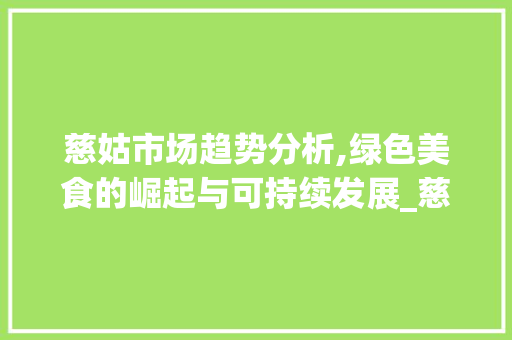 慈姑市场趋势分析,绿色美食的崛起与可持续发展_慈姑市场趋势 慈姑市场趋势分析,绿色美食的崛起与可持续发展_慈姑市场趋势