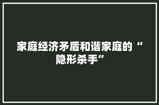 家庭经济矛盾和谐家庭的“隐形杀手” 家庭经济矛盾和谐家庭的“隐形杀手”