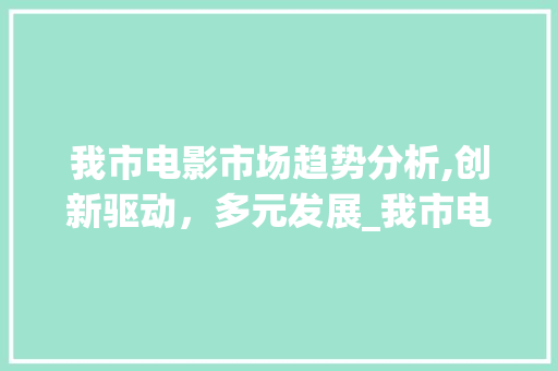 我市电影市场趋势分析,创新驱动,多元发展_我市电影市场趋势 我市电影市场趋势分析,创新驱动,多元发展_我市电影市场趋势