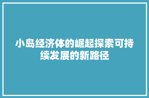 小岛经济体的崛起探索可持续发展的新路径 小岛经济体的崛起探索可持续发展的新路径