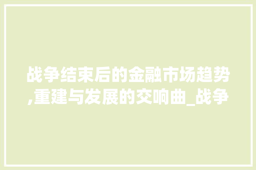 战争结束后的金融市场趋势,重建与发展的交响曲_战争结束后金融市场趋势