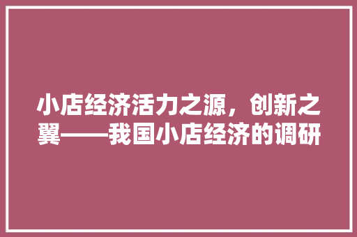 小店经济活力之源,创新之翼——我国小店经济的调研与展望 小店经济活力之源,创新之翼——我国小店经济的调研与展望