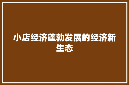 小店经济蓬勃发展的经济新生态 小店经济蓬勃发展的经济新生态