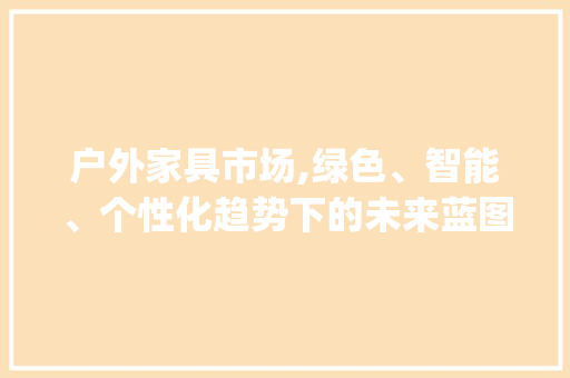 户外家具市场,绿色、智能、个性化趋势下的未来蓝图_户外家具市场趋势 户外家具市场,绿色、智能、个性化趋势下的未来蓝图_户外家具市场趋势