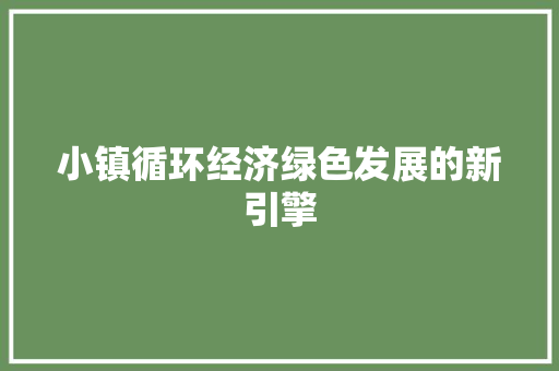 小镇循环经济绿色发展的新引擎 小镇循环经济绿色发展的新引擎