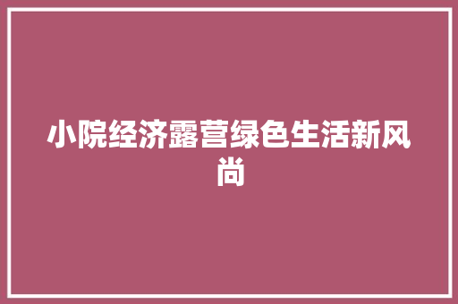 小院经济露营绿色生活新风尚 小院经济露营绿色生活新风尚