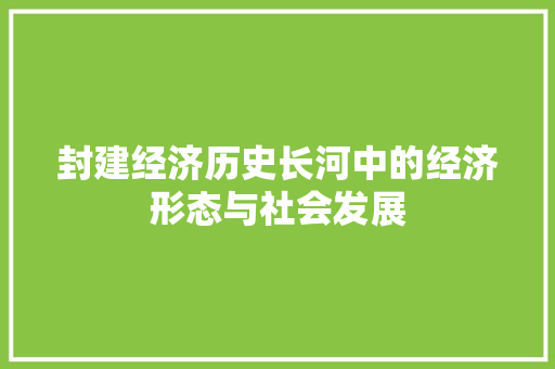 封建经济历史长河中的经济形态与社会发展 封建经济历史长河中的经济形态与社会发展