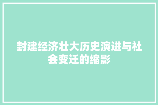 封建经济壮大历史演进与社会变迁的缩影 封建经济壮大历史演进与社会变迁的缩影