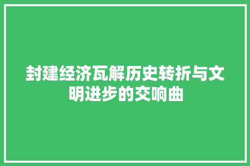 封建经济瓦解历史转折与文明进步的交响曲 封建经济瓦解历史转折与文明进步的交响曲