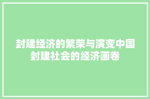 封建经济的繁荣与演变中国封建社会的经济画卷 封建经济的繁荣与演变中国封建社会的经济画卷