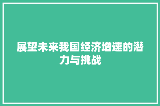展望未来我国经济增速的潜力与挑战 展望未来我国经济增速的潜力与挑战